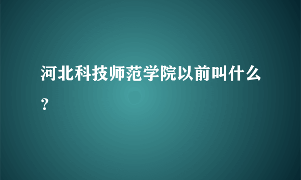 河北科技师范学院以前叫什么？