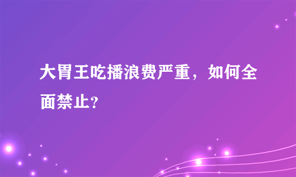 大胃王吃播浪费严重，如何全面禁止？