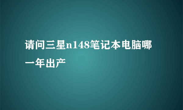 请问三星n148笔记本电脑哪一年出产