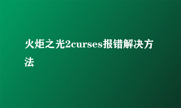 火炬之光2curses报错解决方法