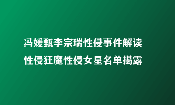 冯媛甄李宗瑞性侵事件解读  性侵狂魔性侵女星名单揭露