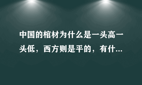 中国的棺材为什么是一头高一头低，西方则是平的，有什么讲究吗？