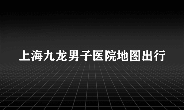 上海九龙男子医院地图出行