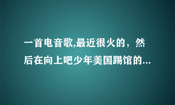 一首电音歌,最近很火的，然后在向上吧少年美国踢馆的时候那个拉丁组合就跳了