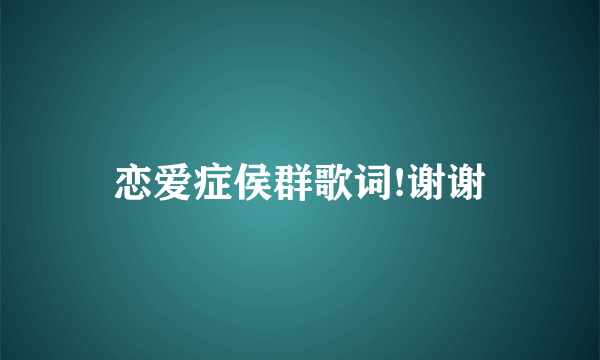 恋爱症侯群歌词!谢谢