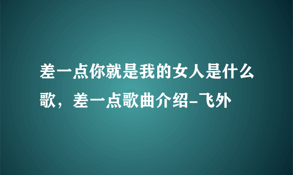 差一点你就是我的女人是什么歌，差一点歌曲介绍-飞外