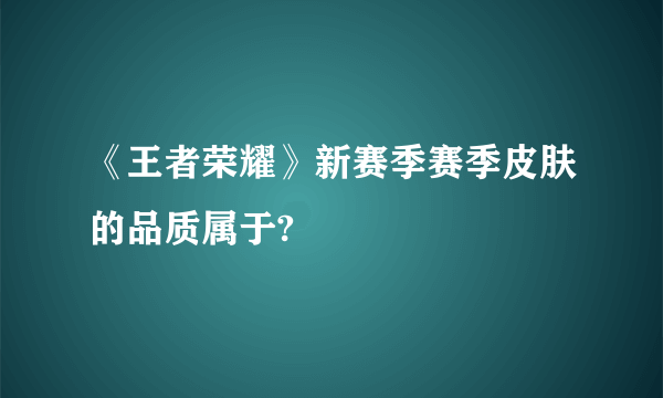 《王者荣耀》新赛季赛季皮肤的品质属于?