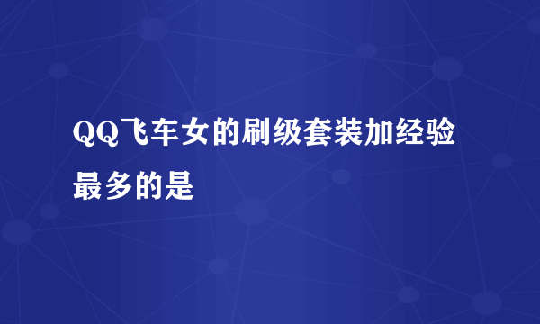 QQ飞车女的刷级套装加经验最多的是