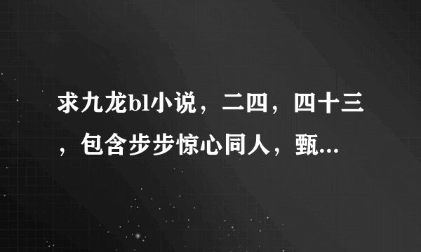 求九龙bl小说，二四，四十三，包含步步惊心同人，甄嬛传同人或者重生到还珠格格同人，只要二四，四十三