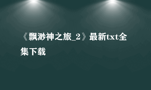 《飘渺神之旅_2》最新txt全集下载