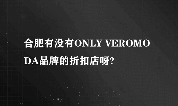 合肥有没有ONLY VEROMODA品牌的折扣店呀?