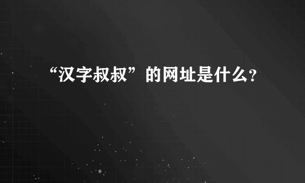 “汉字叔叔”的网址是什么？