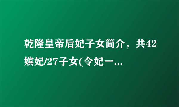 乾隆皇帝后妃子女简介，共42嫔妃/27子女(令妃一人生6个)