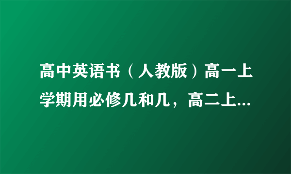 高中英语书（人教版）高一上学期用必修几和几，高二上学期用必修几和几？