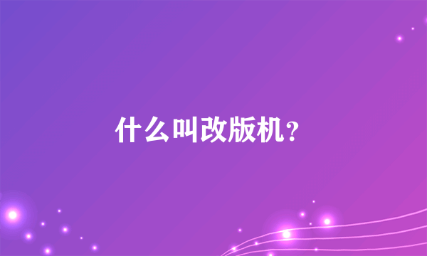 什么叫改版机？