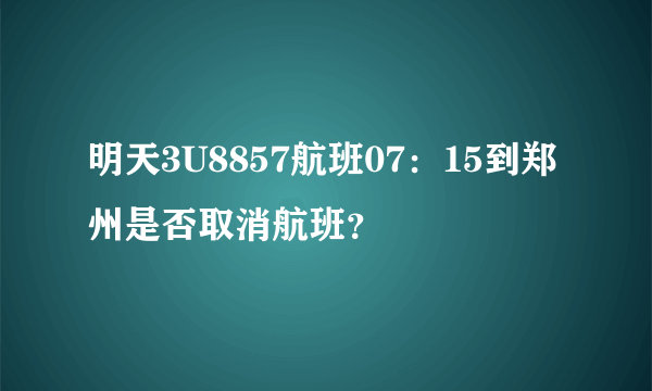 明天3U8857航班07：15到郑州是否取消航班？