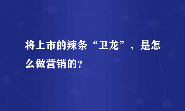 将上市的辣条“卫龙”，是怎么做营销的？