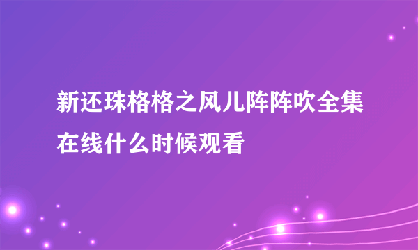 新还珠格格之风儿阵阵吹全集在线什么时候观看