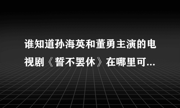 谁知道孙海英和董勇主演的电视剧《誓不罢休》在哪里可以在线看？