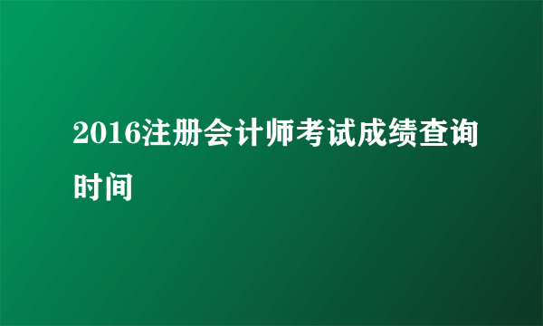 2016注册会计师考试成绩查询时间