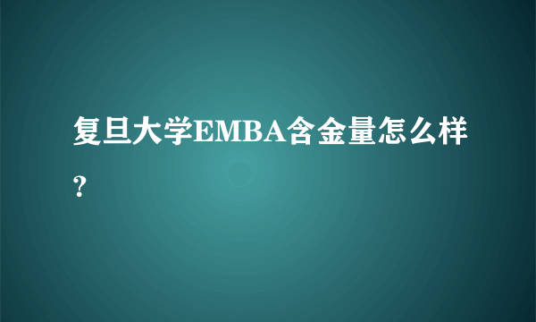 复旦大学EMBA含金量怎么样？