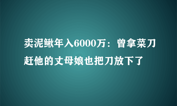 卖泥鳅年入6000万：曾拿菜刀赶他的丈母娘也把刀放下了