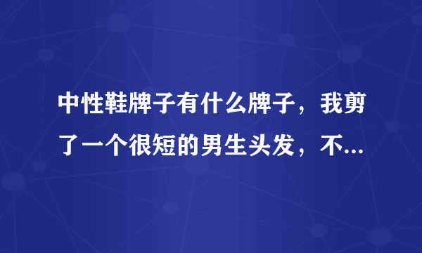 中性鞋牌子有什么牌子，我剪了一个很短的男生头发，不知道穿什么。没什么鞋子，衣服穿。