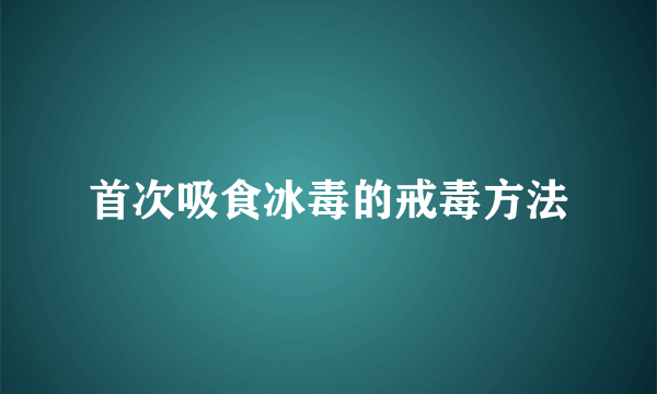 首次吸食冰毒的戒毒方法