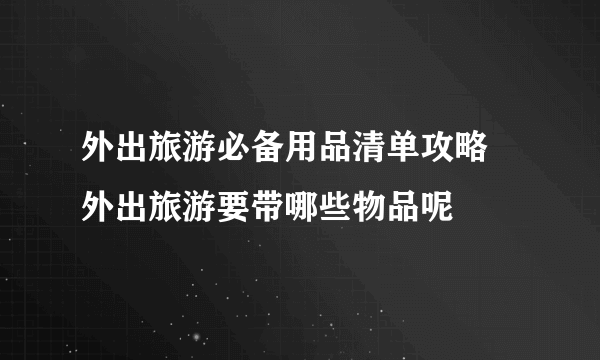 外出旅游必备用品清单攻略 外出旅游要带哪些物品呢