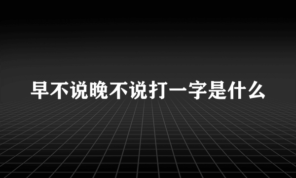 早不说晚不说打一字是什么