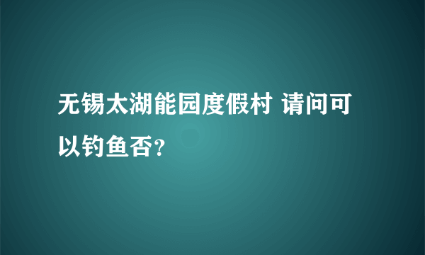 无锡太湖能园度假村 请问可以钓鱼否？