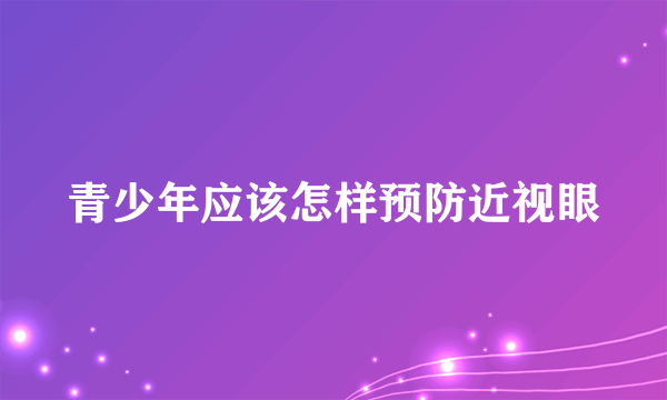 青少年应该怎样预防近视眼