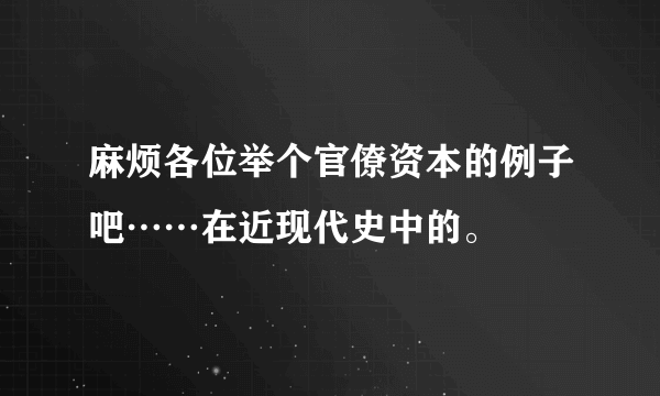 麻烦各位举个官僚资本的例子吧……在近现代史中的。