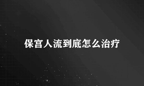 保宫人流到底怎么治疗