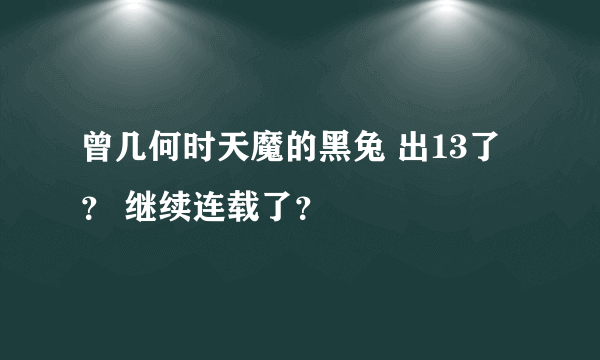 曾几何时天魔的黑兔 出13了？ 继续连载了？