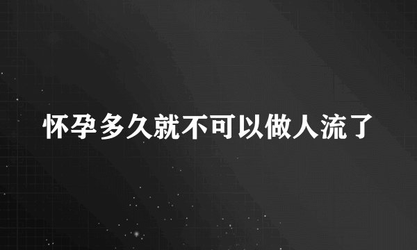 怀孕多久就不可以做人流了