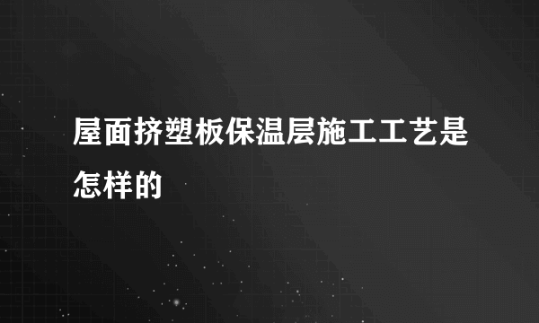 屋面挤塑板保温层施工工艺是怎样的