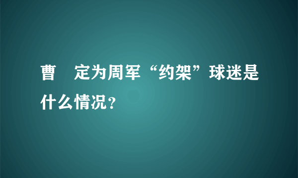 曹赟定为周军“约架”球迷是什么情况？