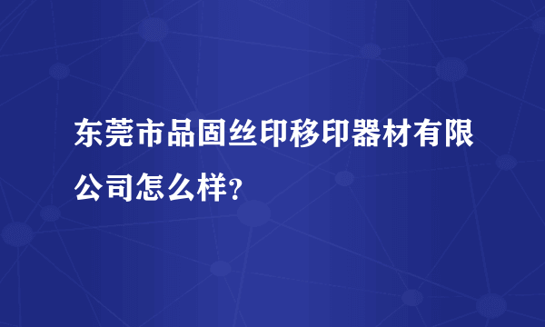 东莞市品固丝印移印器材有限公司怎么样？