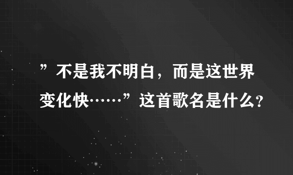 ”不是我不明白，而是这世界变化快……”这首歌名是什么？