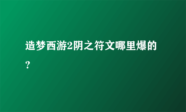 造梦西游2阴之符文哪里爆的？