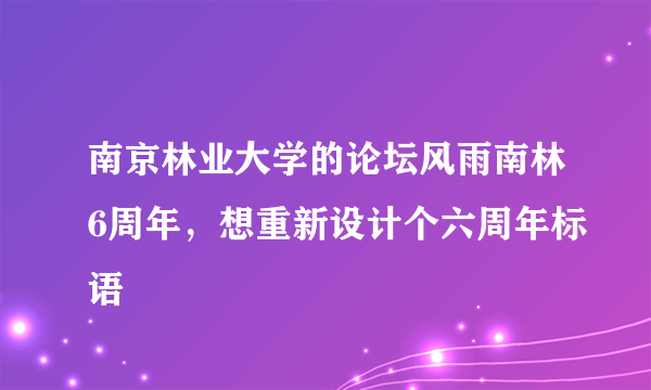 南京林业大学的论坛风雨南林6周年，想重新设计个六周年标语