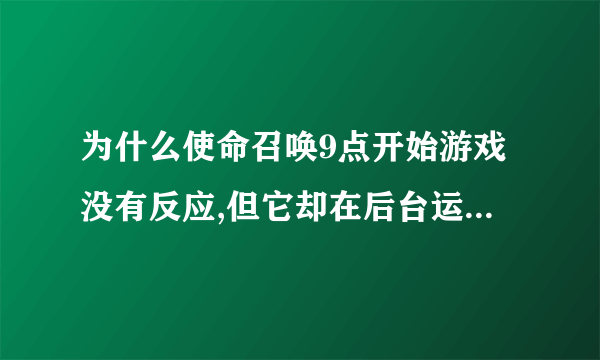 为什么使命召唤9点开始游戏没有反应,但它却在后台运行,很占存储空间,怎么弄啊