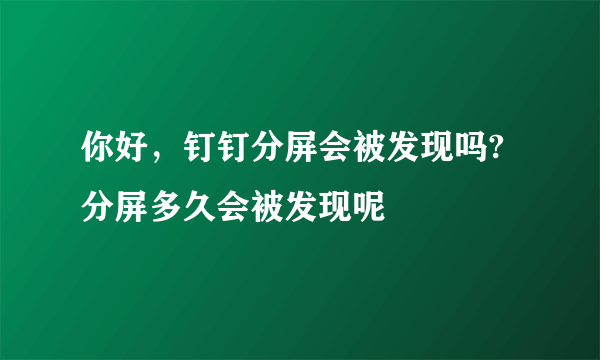 你好，钉钉分屏会被发现吗?分屏多久会被发现呢