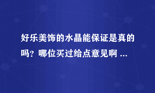 好乐美饰的水晶能保证是真的吗？哪位买过给点意见啊 不敢在实体店买，扛不住别人忽悠啊，再买到假……