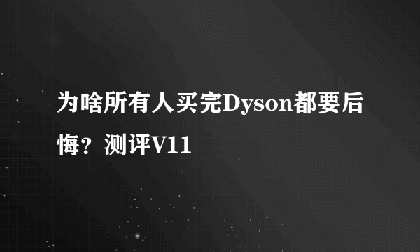 为啥所有人买完Dyson都要后悔？测评V11