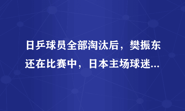 日乒球员全部淘汰后，樊振东还在比赛中，日本主场球迷却提前离场，如何评价？