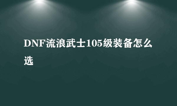 DNF流浪武士105级装备怎么选