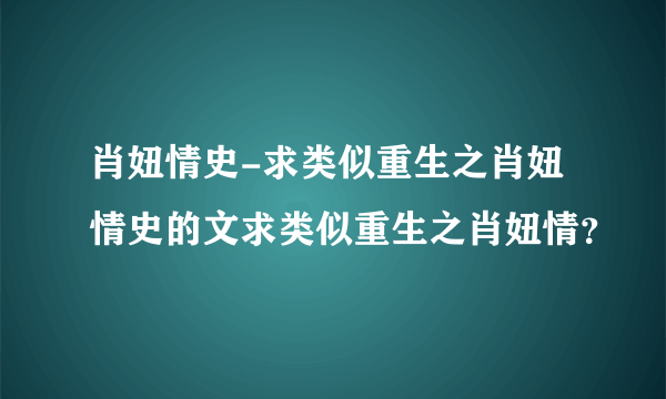 肖妞情史-求类似重生之肖妞情史的文求类似重生之肖妞情？