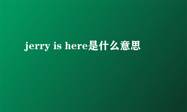 jerry is here是什么意思